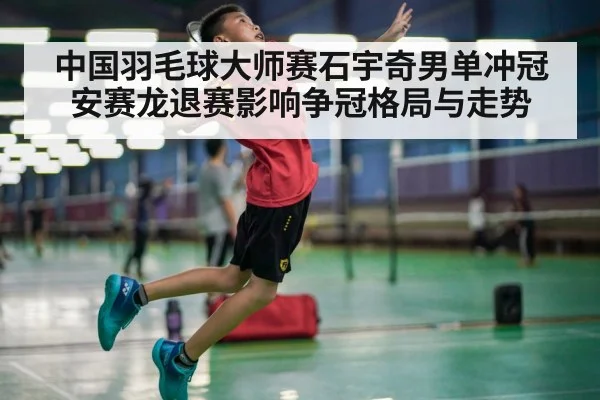 中国羽毛球大师赛石宇奇男单冲冠 安赛龙退赛影响争冠格局与走势