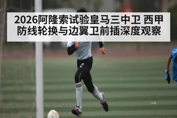 2026阿隆索试验皇马三中卫 西甲防线轮换与边翼卫前插深度观察