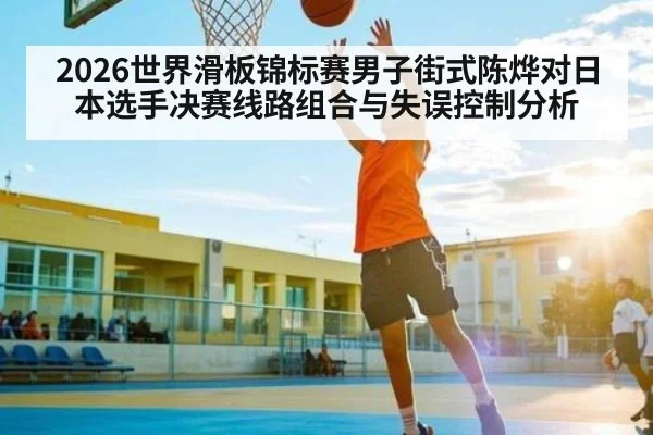 2026世界滑板锦标赛男子街式陈烨对日本选手决赛线路组合与失误控制分析