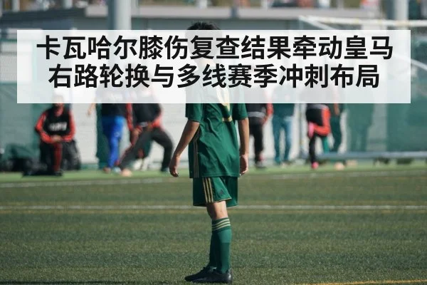 卡瓦哈尔膝伤复查结果牵动皇马右路轮换与多线赛季冲刺布局